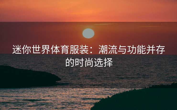 迷你世界体育服装：潮流与功能并存的时尚选择