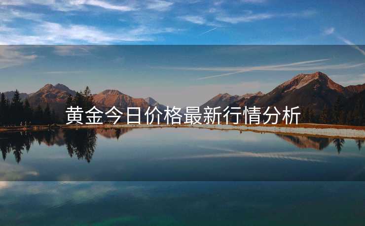 黄金今日价格最新行情分析 黄金今日价格最新行情分析