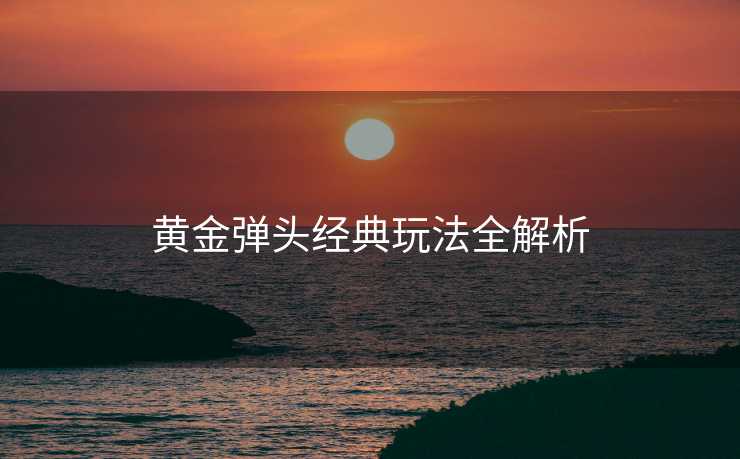 黄金弹头经典玩法全解析 黄金弹头经典玩法全解析