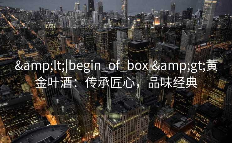 &lt;|begin_of_box|&gt;黄金叶酒：传承匠心，品味经典