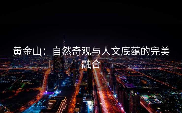 黄金山:自然奇观与人文底蕴的完美融合 黄金山:自然奇观与人文底蕴的完美融合
