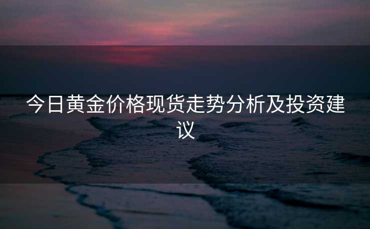 今日黄金价格现货走势分析及投资建议