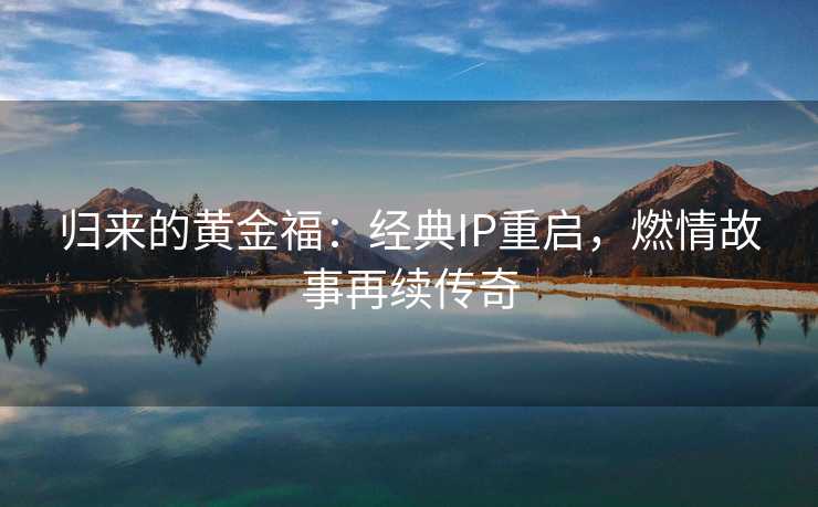 归来的黄金福：经典IP重启，燃情故事再续传奇