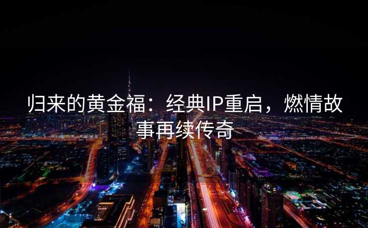 归来的黄金福：经典IP重启，燃情故事再续传奇