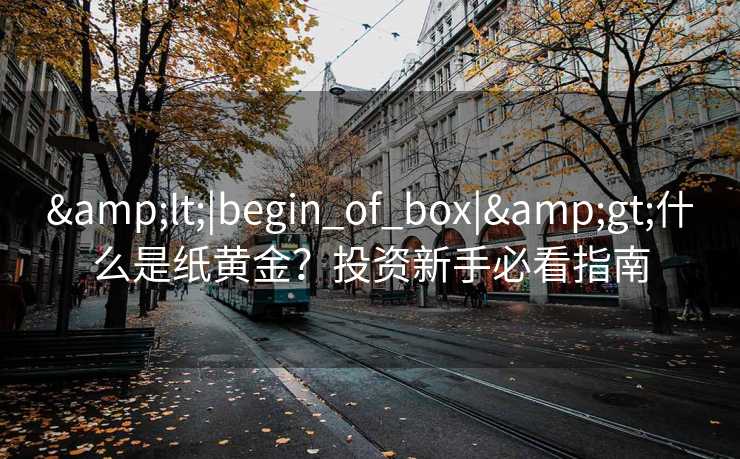 &lt;|begin_of_box|&gt;什么是纸黄金？投资新手必看指南