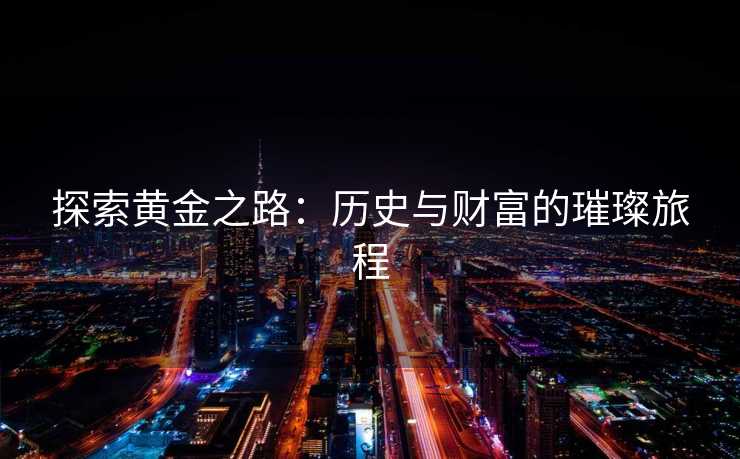 探索黄金之路：历史与财富的璀璨旅程