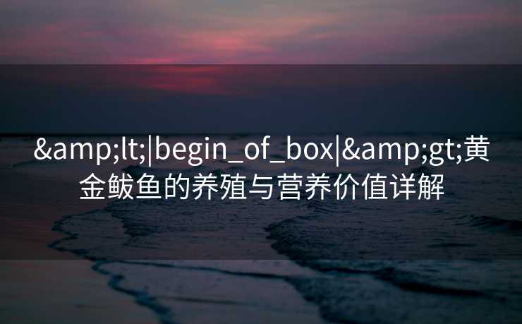 &lt;|begin_of_box|&gt;黄金鲅鱼的养殖与营养价值详解