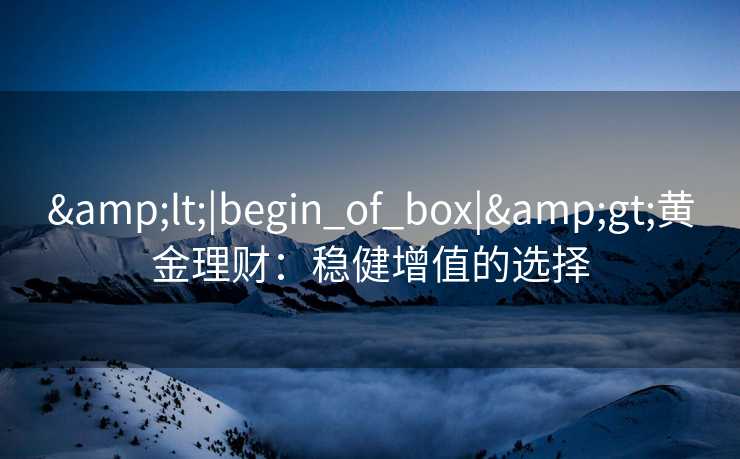 &lt;|begin_of_box|&gt;黄金理财：稳健增值的选择