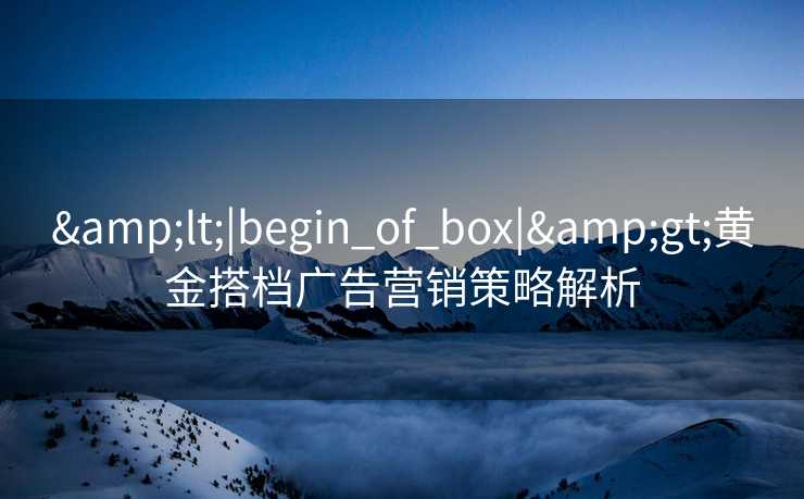 <|begin_of_box|>黄金搭档广告营销策略解析 <|begin_of_box|>黄金搭档广告营销策略解析