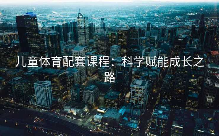 儿童体育配套课程:科学赋能成长之路 儿童体育配套课程:科学赋能成长之路