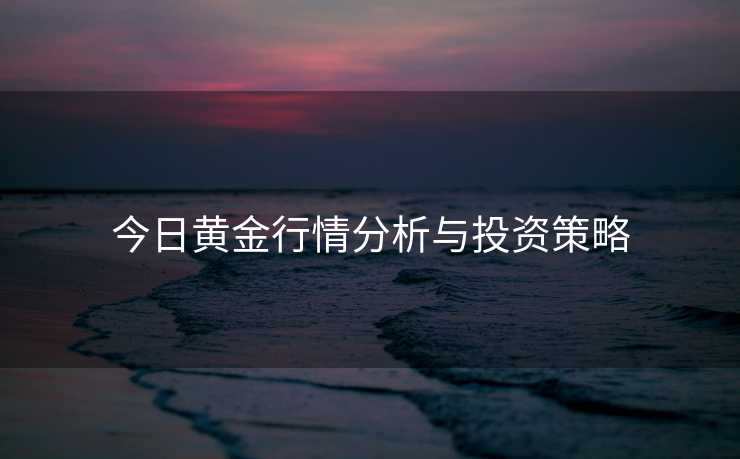 今日黄金行情分析与投资策略 今日黄金行情分析与投资策略