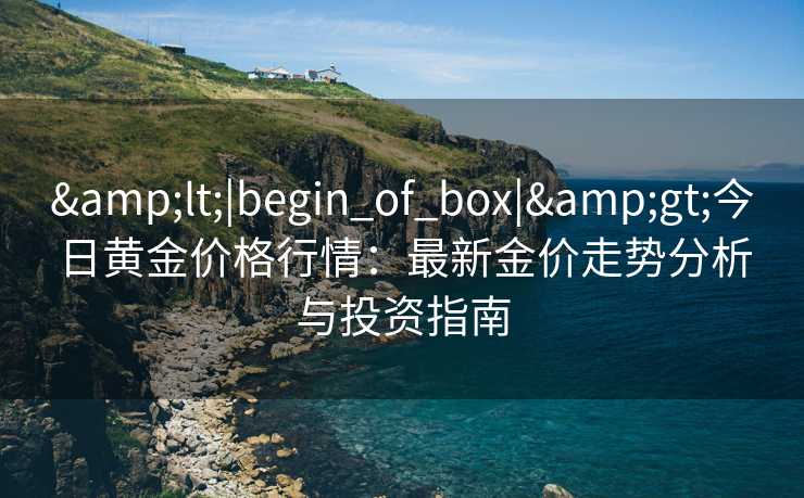 &lt;|begin_of_box|&gt;今日黄金价格行情：最新金价走势分析与投资指南