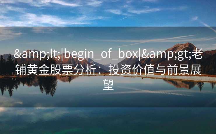 &lt;|begin_of_box|&gt;老铺黄金股票分析：投资价值与前景展望