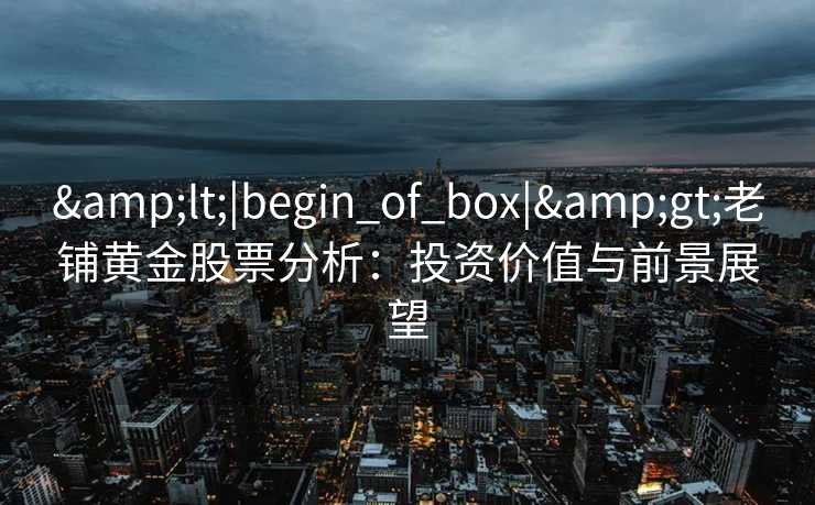 &lt;|begin_of_box|&gt;老铺黄金股票分析：投资价值与前景展望
