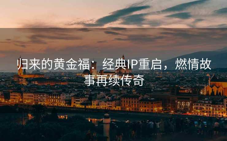 归来的黄金福：经典IP重启，燃情故事再续传奇