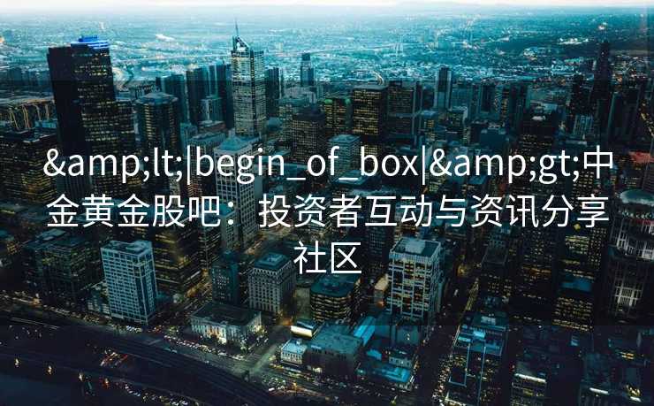 &lt;|begin_of_box|&gt;中金黄金股吧：投资者互动与资讯分享社区