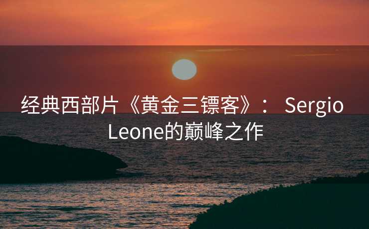 经典西部片《黄金三镖客》： Sergio Leone的巅峰之作