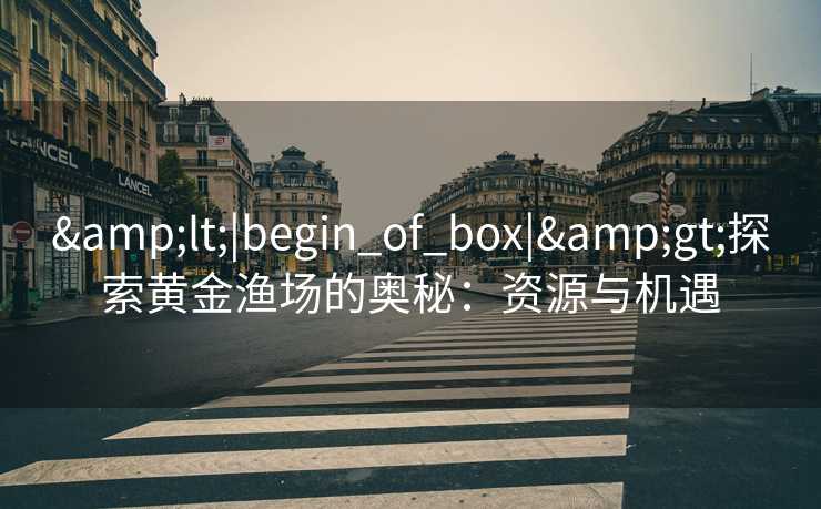 &lt;|begin_of_box|&gt;探索黄金渔场的奥秘：资源与机遇