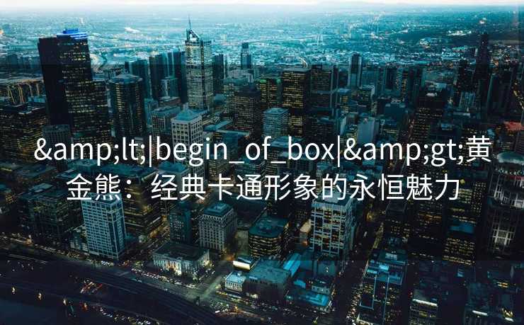 &lt;|begin_of_box|&gt;黄金熊：经典卡通形象的永恒魅力
