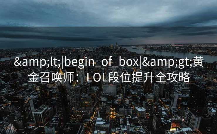 &lt;|begin_of_box|&gt;黄金召唤师：LOL段位提升全攻略