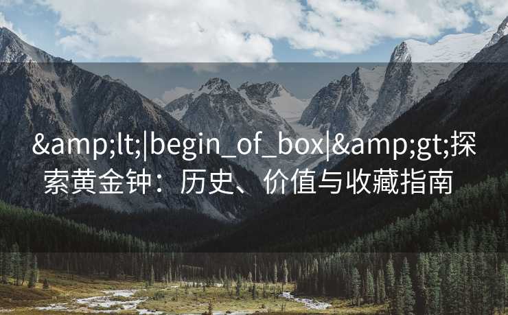 <|begin_of_box|>探索黄金钟:历史、价值与收藏指南 <|begin_of_box|>探索黄金钟:历史、价值与收藏指南