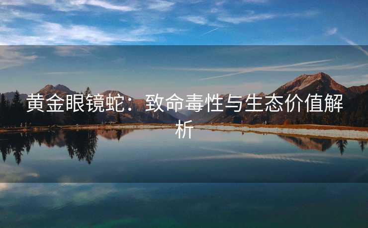 黄金眼镜蛇：致命毒性与生态价值解析