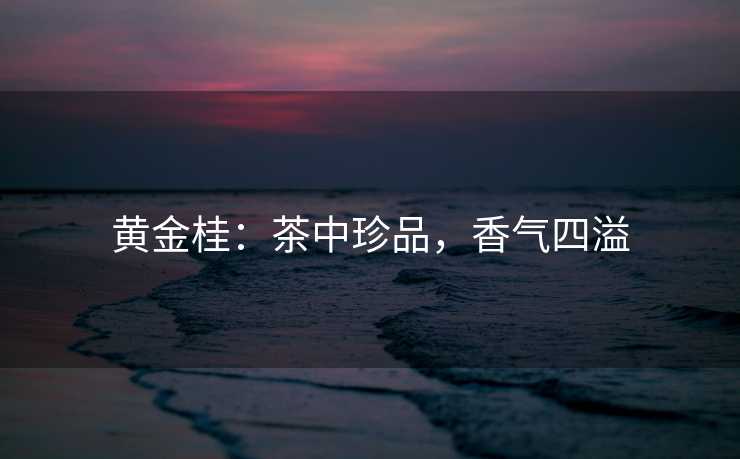 黄金桂：茶中珍品，香气四溢