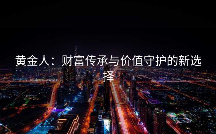 黄金人：财富传承与价值守护的新选择