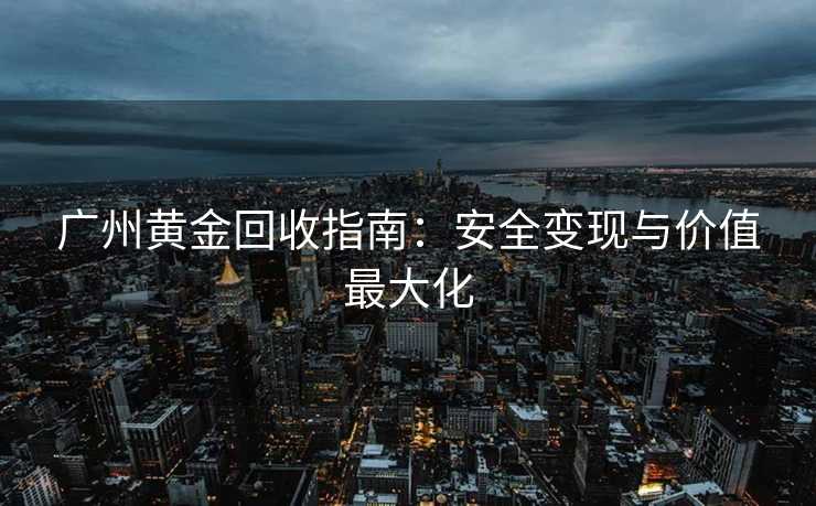 广州黄金回收指南：安全变现与价值最大化