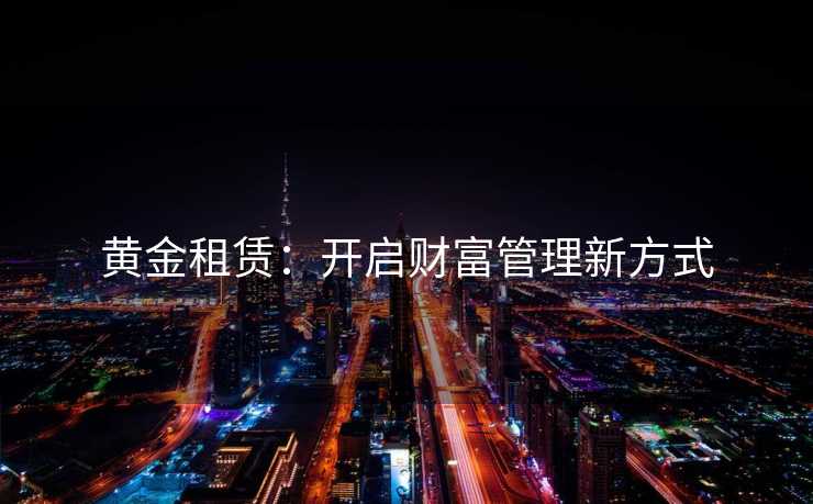 黄金租赁:开启财富管理新方式 黄金租赁:开启财富管理新方式