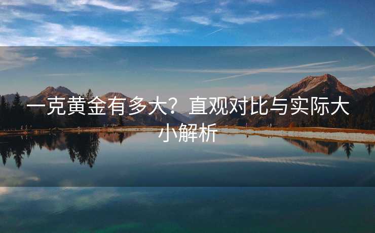 一克黄金有多大？直观对比与实际大小解析