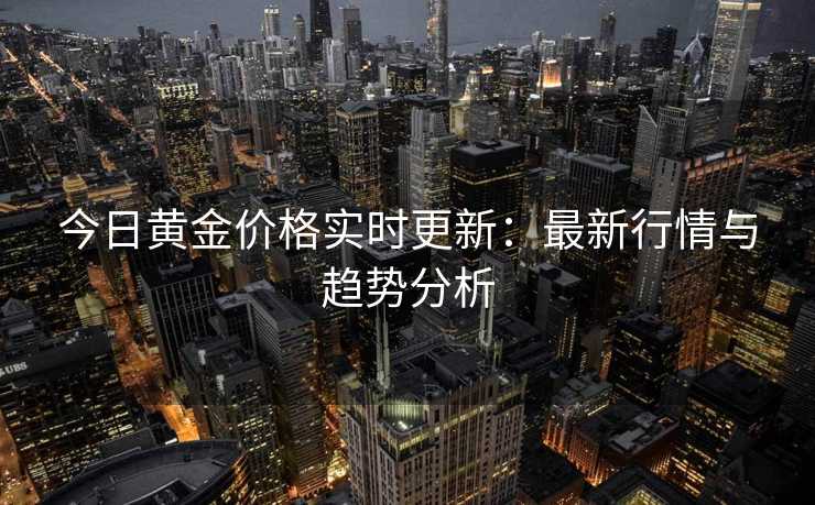今日黄金价格实时更新:最新行情与趋势分析 今日黄金价格实时更新:最新行情与趋势分析