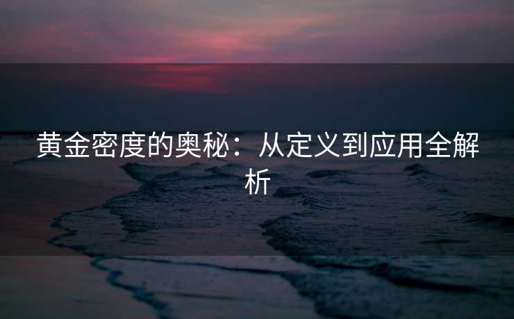 黄金密度的奥秘:从定义到应用全解析 黄金密度的奥秘:从定义到应用全解析