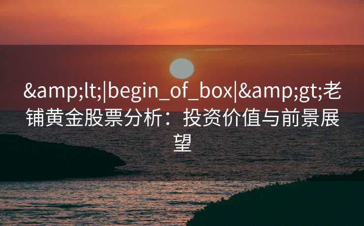 &lt;|begin_of_box|&gt;老铺黄金股票分析：投资价值与前景展望