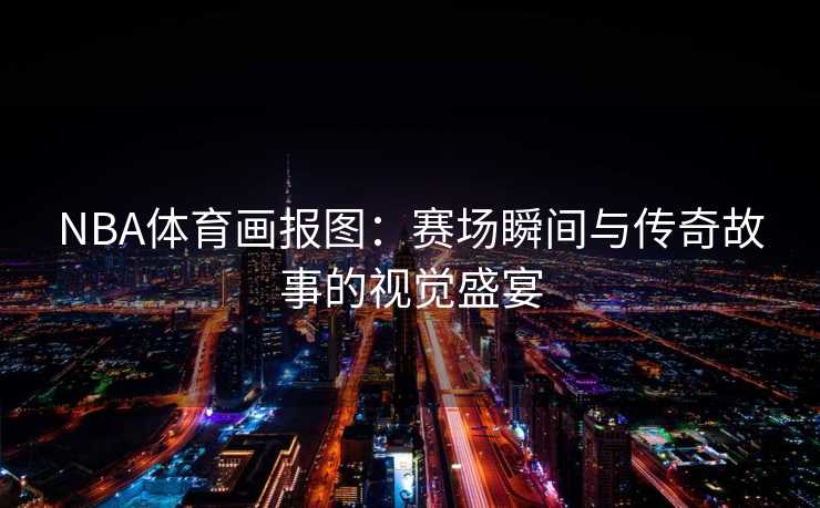 NBA体育画报图：赛场瞬间与传奇故事的视觉盛宴