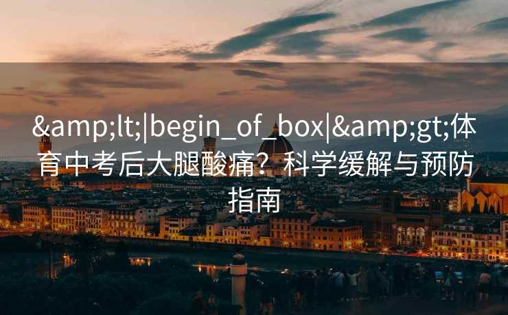 &lt;|begin_of_box|&gt;体育中考后大腿酸痛？科学缓解与预防指南