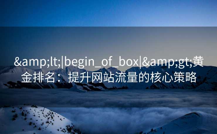 <|begin_of_box|>黄金排名:提升网站流量的核心策略 <|begin_of_box|>黄金排名:提升网站流量的核心策略