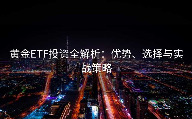 黄金ETF投资全解析：优势、选择与实战策略