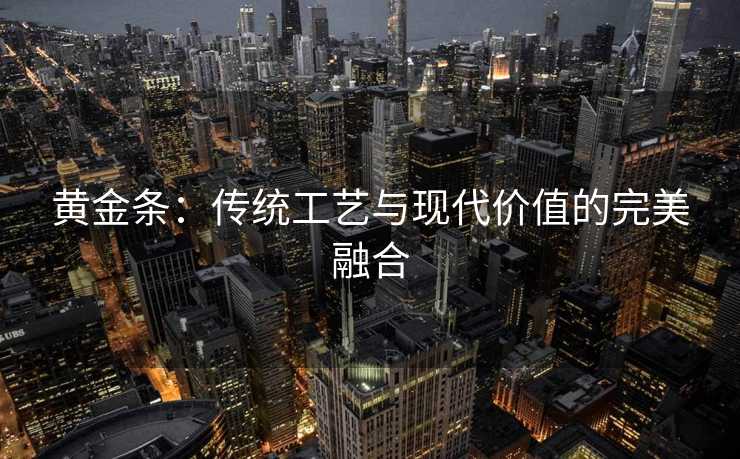 黄金条:传统工艺与现代价值的完美融合 黄金条:传统工艺与现代价值的完美融合