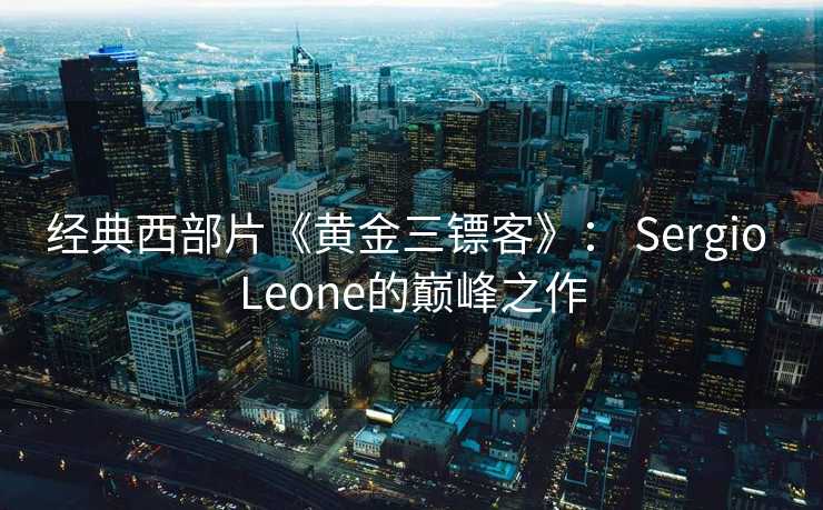 经典西部片《黄金三镖客》： Sergio Leone的巅峰之作