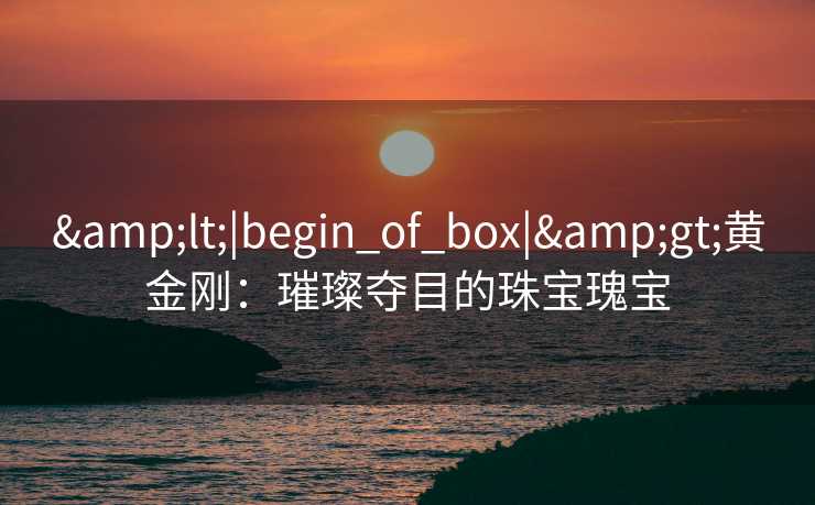 &lt;|begin_of_box|&gt;黄金刚：璀璨夺目的珠宝瑰宝