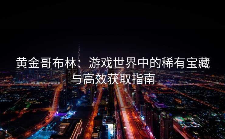 黄金哥布林：游戏世界中的稀有宝藏与高效获取指南