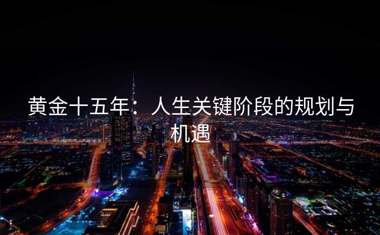 黄金十五年:人生关键阶段的规划与机遇 黄金十五年:人生关键阶段的规划与机遇
