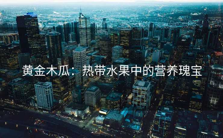 黄金木瓜:热带水果中的营养瑰宝 黄金木瓜:热带水果中的营养瑰宝