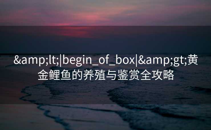 &lt;|begin_of_box|&gt;黄金鲤鱼的养殖与鉴赏全攻略