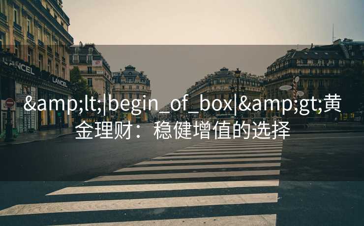 &lt;|begin_of_box|&gt;黄金理财：稳健增值的选择