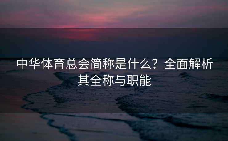 中华体育总会简称是什么?全面解析其全称与职能 中华体育总会简称是什么?全面解析其全称与职能