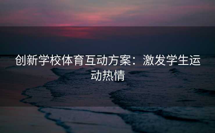 创新学校体育互动方案：激发学生运动热情