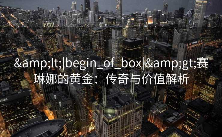 <|begin_of_box|>赛琳娜的黄金:传奇与价值解析 <|begin_of_box|>赛琳娜的黄金:传奇与价值解析