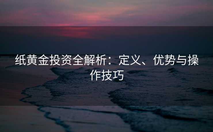 纸黄金投资全解析:定义、优势与操作技巧 纸黄金投资全解析:定义、优势与操作技巧